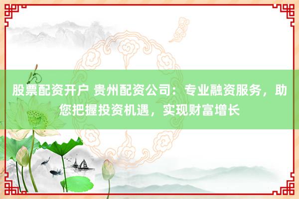 股票配资开户 贵州配资公司：专业融资服务，助您把握投资机遇，实现财富增长
