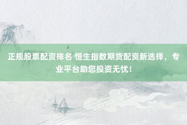 正规股票配资排名 恒生指数期货配资新选择，专业平台助您投资无忧！