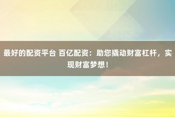 最好的配资平台 百亿配资：助您撬动财富杠杆，实现财富梦想！