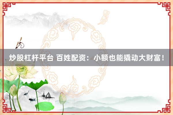 炒股杠杆平台 百姓配资：小额也能撬动大财富！