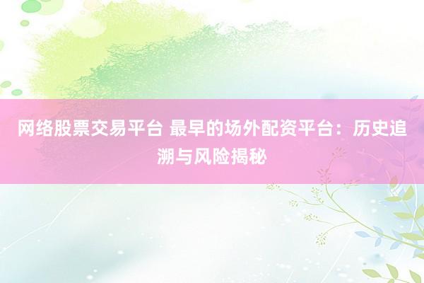 网络股票交易平台 最早的场外配资平台：历史追溯与风险揭秘