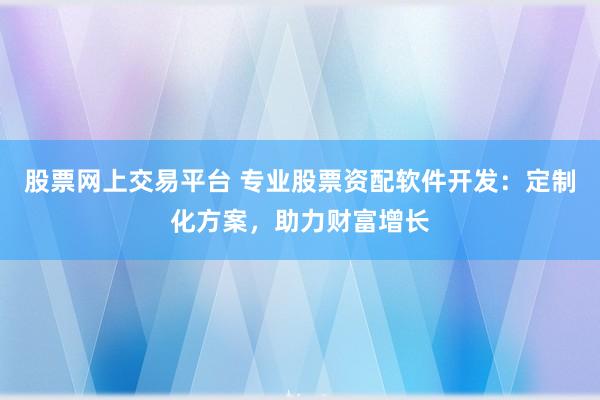 股票网上交易平台 专业股票资配软件开发：定制化方案，助力财富增长