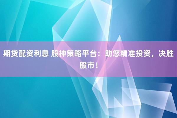 期货配资利息 股神策略平台：助您精准投资，决胜股市！
