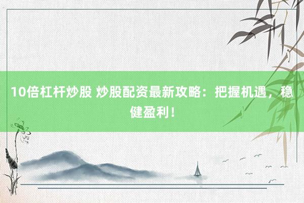 10倍杠杆炒股 炒股配资最新攻略：把握机遇，稳健盈利！