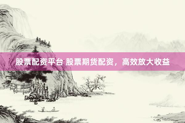 股票配资平台 股票期货配资，高效放大收益