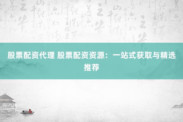 股票配资代理 股票配资资源：一站式获取与精选推荐