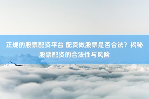 正规的股票配资平台 配资做股票是否合法?揭秘股票配资的合法性与风险