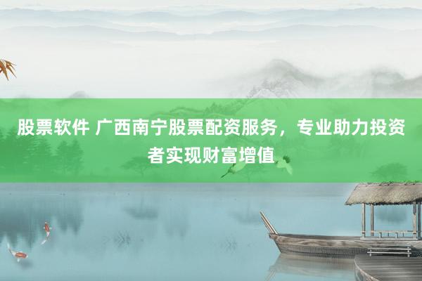 股票软件 广西南宁股票配资服务，专业助力投资者实现财富增值