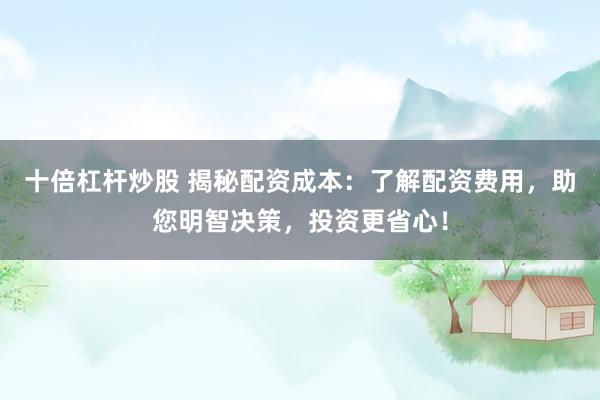 十倍杠杆炒股 揭秘配资成本：了解配资费用，助您明智决策，投资更省心！