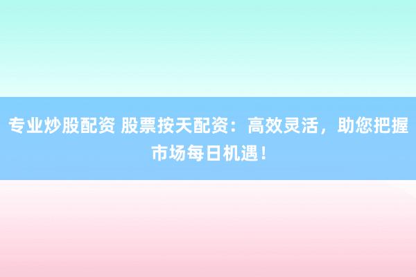 专业炒股配资 股票按天配资：高效灵活，助您把握市场每日机遇！