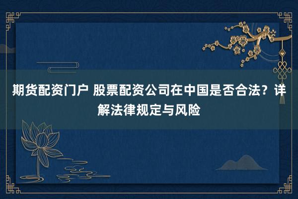 期货配资门户 股票配资公司在中国是否合法？详解法律规定与风险