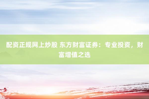 配资正规网上炒股 东方财富证券：专业投资，财富增值之选