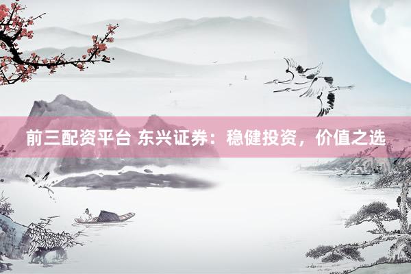 前三配资平台 东兴证券：稳健投资，价值之选