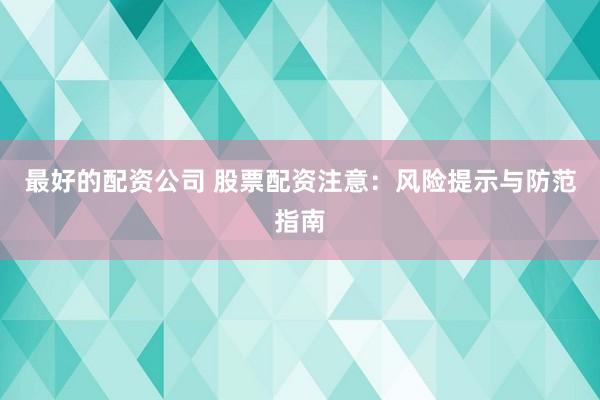 最好的配资公司 股票配资注意：风险提示与防范指南