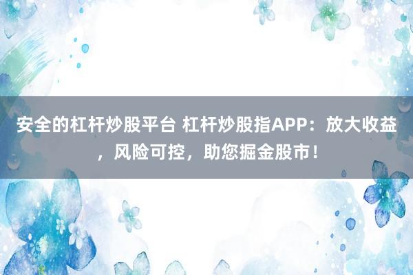 安全的杠杆炒股平台 杠杆炒股指APP：放大收益，风险可控，助您掘金股市！