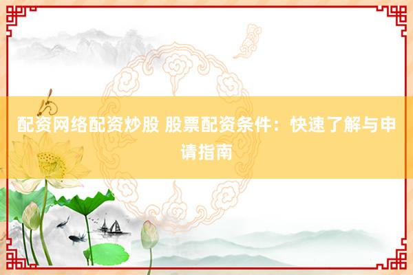 配资网络配资炒股 股票配资条件：快速了解与申请指南