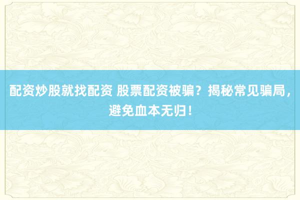 配资炒股就找配资 股票配资被骗？揭秘常见骗局，避免血本无归！