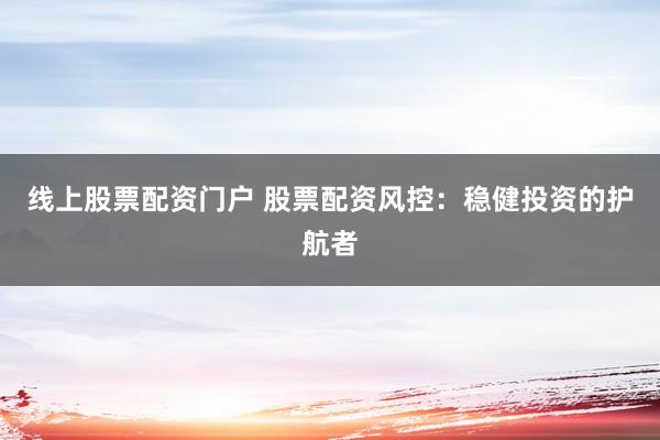 线上股票配资门户 股票配资风控：稳健投资的护航者