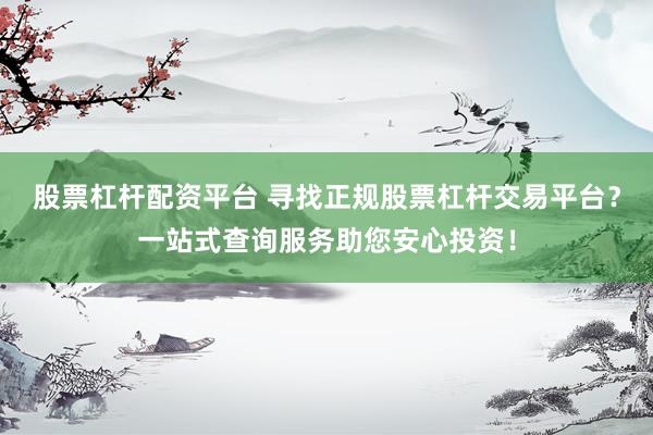 股票杠杆配资平台 寻找正规股票杠杆交易平台？一站式查询服务助您安心投资！