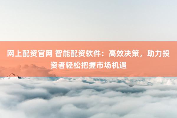 网上配资官网 智能配资软件：高效决策，助力投资者轻松把握市场机遇