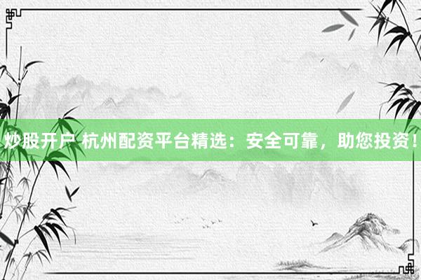 炒股开户 杭州配资平台精选：安全可靠，助您投资！