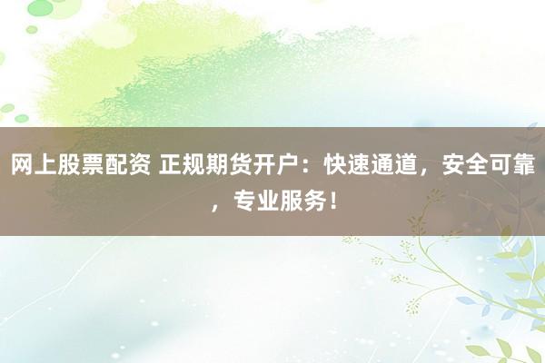网上股票配资 正规期货开户：快速通道，安全可靠，专业服务！