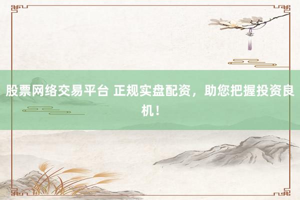 股票网络交易平台 正规实盘配资，助您把握投资良机！