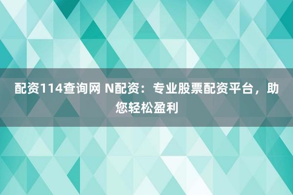 配资114查询网 N配资：专业股票配资平台，助您轻松盈利