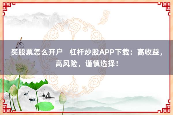 买股票怎么开户   杠杆炒股APP下载：高收益，高风险，谨慎选择！