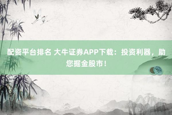 配资平台排名 大牛证券APP下载：投资利器，助您掘金股市！