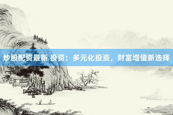 炒股配资最新 投资：多元化投资，财富增值新选择