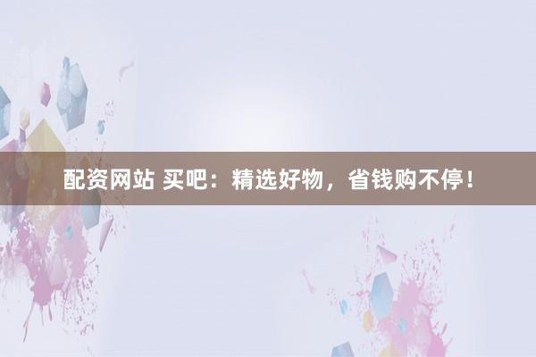 配资网站 买吧：精选好物，省钱购不停！