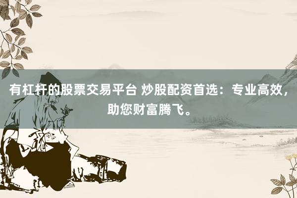有杠杆的股票交易平台 炒股配资首选：专业高效，助您财富腾飞。