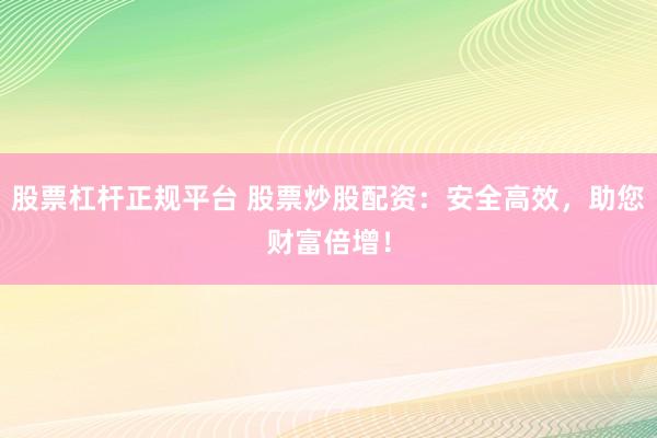 股票杠杆正规平台 股票炒股配资：安全高效，助您财富倍增！