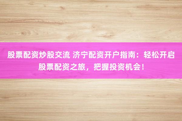 股票配资炒股交流 济宁配资开户指南：轻松开启股票配资之旅，把握投资机会！