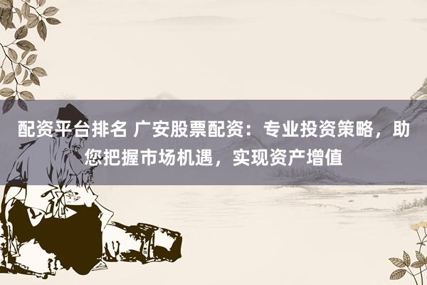 配资平台排名 广安股票配资：专业投资策略，助您把握市场机遇，实现资产增值