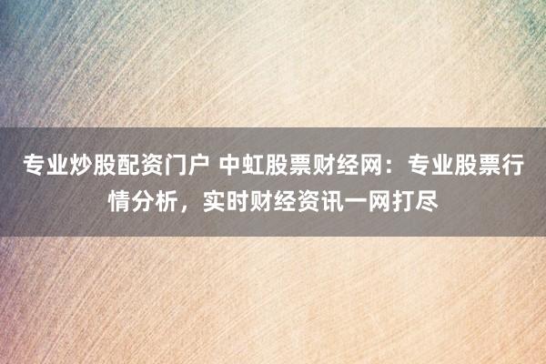 专业炒股配资门户 中虹股票财经网：专业股票行情分析，实时财经资讯一网打尽