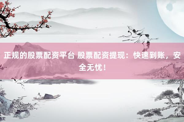 正规的股票配资平台 股票配资提现：快速到账，安全无忧！