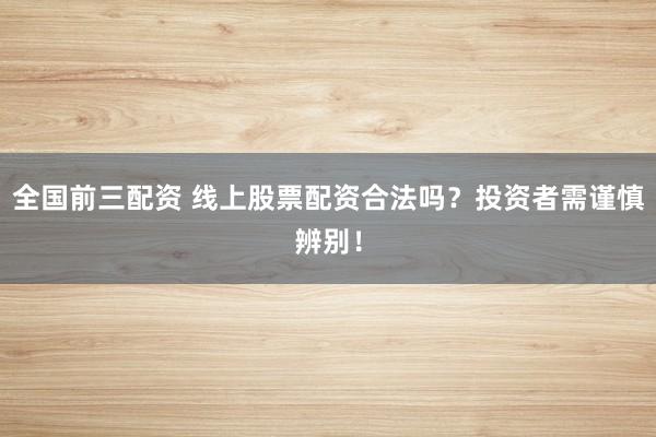 全国前三配资 线上股票配资合法吗？投资者需谨慎辨别！