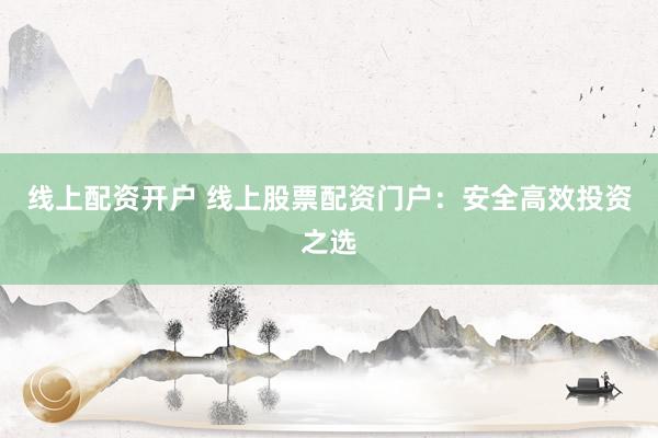 线上配资开户 线上股票配资门户：安全高效投资之选