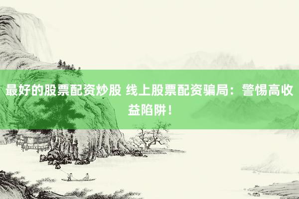 最好的股票配资炒股 线上股票配资骗局：警惕高收益陷阱！