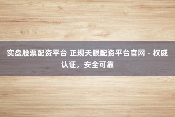 实盘股票配资平台 正规天眼配资平台官网 - 权威认证，安全可靠