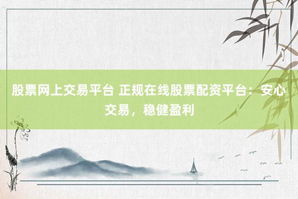 股票网上交易平台 正规在线股票配资平台：安心交易，稳健盈利