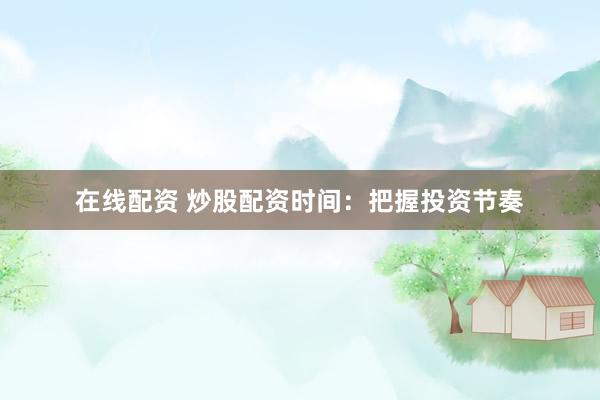 在线配资 炒股配资时间：把握投资节奏
