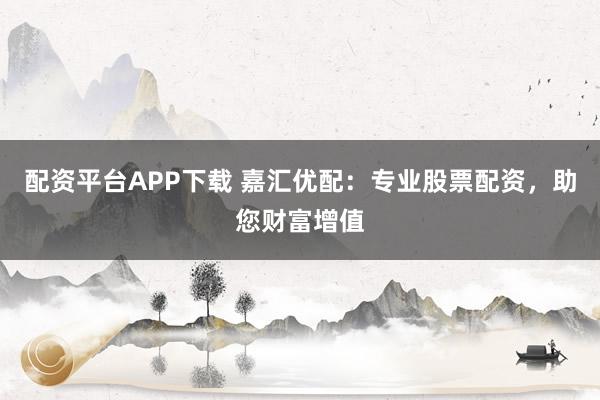 配资平台APP下载 嘉汇优配：专业股票配资，助您财富增值