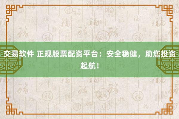 交易软件 正规股票配资平台：安全稳健，助您投资起航！