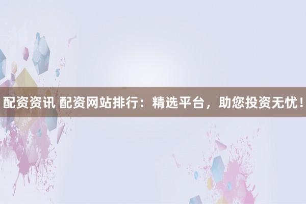 配资资讯 配资网站排行：精选平台，助您投资无忧！
