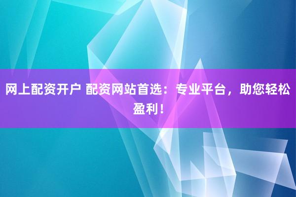 网上配资开户 配资网站首选：专业平台，助您轻松盈利！