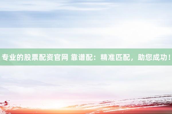 专业的股票配资官网 靠谱配：精准匹配，助您成功！