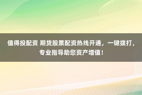 值得投配资 期货股票配资热线开通，一键拨打，专业指导助您资产增值！